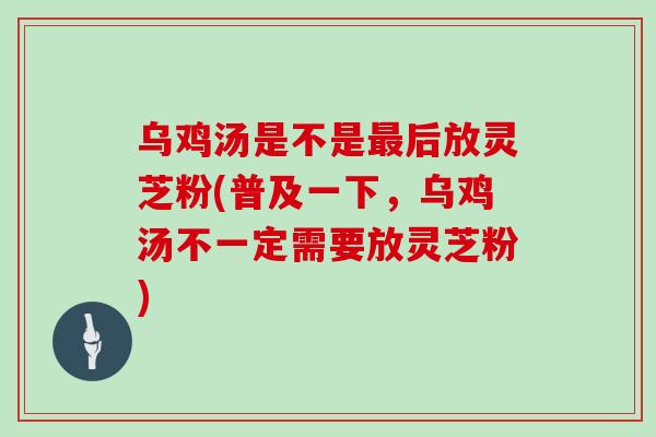 乌鸡汤是不是最后放灵芝粉(普及一下，乌鸡汤不一定需要放灵芝粉)