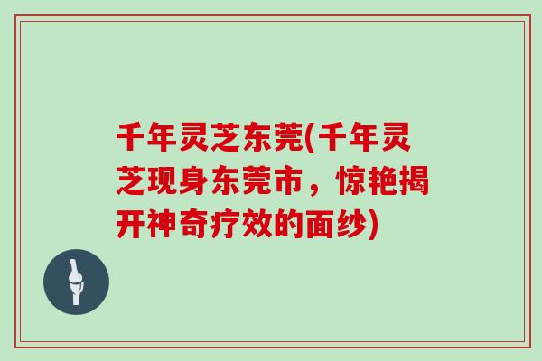 千年灵芝东莞(千年灵芝现身东莞市，惊艳揭开神奇疗效的面纱)