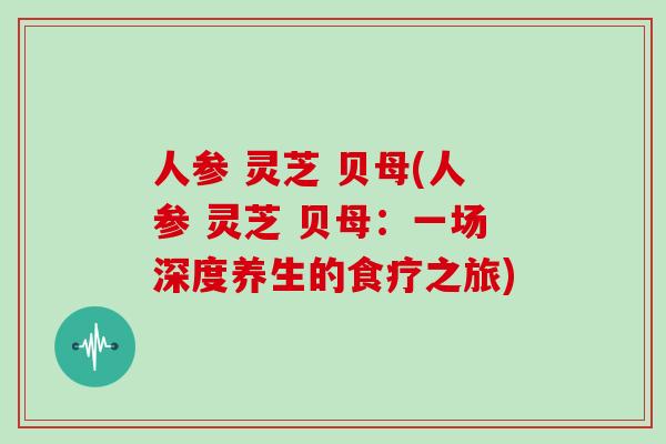 人参 灵芝 贝母(人参 灵芝 贝母：一场深度养生的食疗之旅)