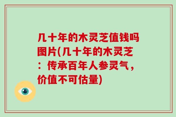 几十年的木灵芝值钱吗图片(几十年的木灵芝：传承百年人参灵气，价值不可估量)