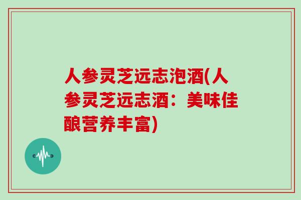人参灵芝远志泡酒(人参灵芝远志酒：美味佳酿营养丰富)