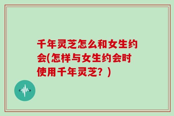 千年灵芝怎么和女生约会(怎样与女生约会时使用千年灵芝？)