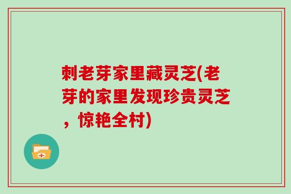 刺老芽家里藏灵芝(老芽的家里发现珍贵灵芝，惊艳全村)