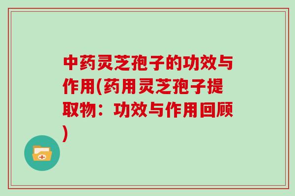 中药灵芝孢子的功效与作用(药用灵芝孢子提取物：功效与作用回顾)