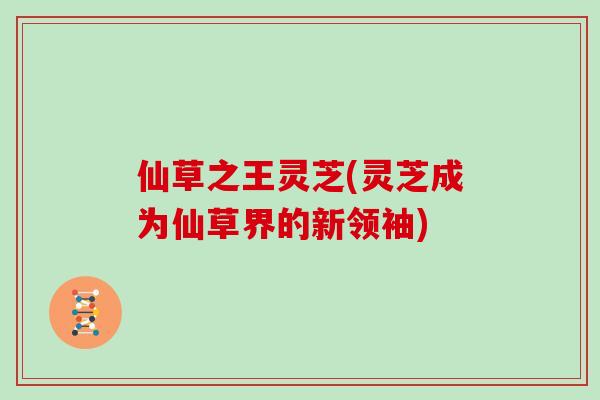 仙草之王灵芝(灵芝成为仙草界的新领袖)