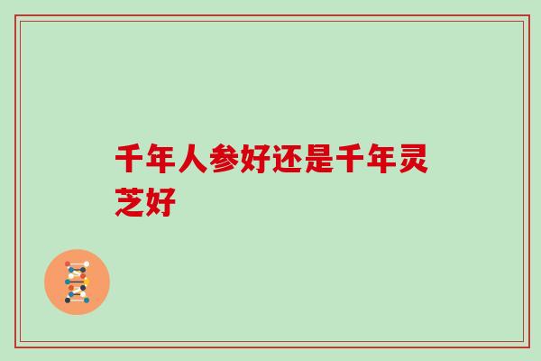 千年人参好还是千年灵芝好