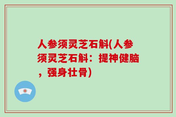 人参须灵芝石斛(人参须灵芝石斛：提神健脑，强身壮骨)