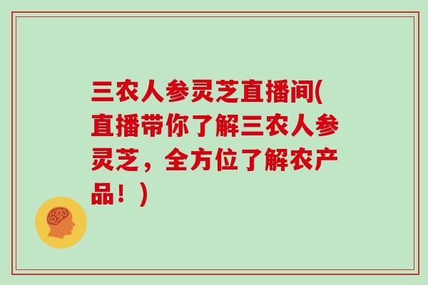 三农人参灵芝直播间(直播带你了解三农人参灵芝，全方位了解农产品！)