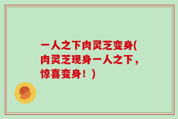 一人之下肉灵芝变身(肉灵芝现身一人之下，惊喜变身！)