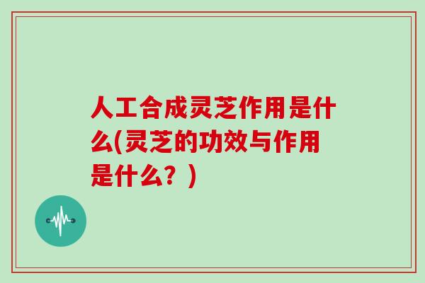 人工合成灵芝作用是什么(灵芝的功效与作用是什么？)
