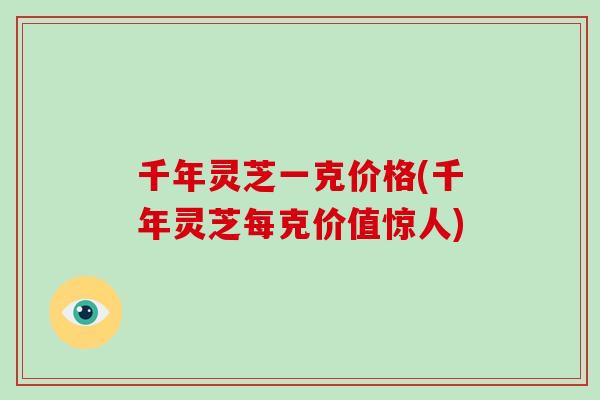 千年灵芝一克价格(千年灵芝每克价值惊人)
