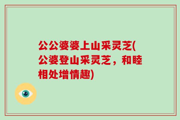 公公婆婆上山采灵芝(公婆登山采灵芝,和睦相处增情趣)-第1张图片-灵芝大师 公公婆婆上山采灵芝(公婆登山采灵芝,和睦相处增情趣)-第1张图片-灵芝大师