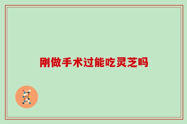 刚做手术过能吃灵芝吗