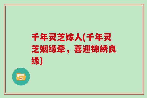 千年灵芝嫁人(千年灵芝姻缘牵，喜迎锦绣良缘)