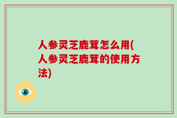 人参灵芝鹿茸怎么用(人参灵芝鹿茸的使用方法)