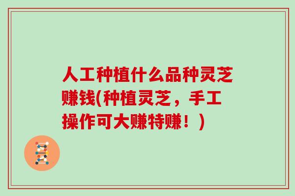 人工种植什么品种灵芝赚钱(种植灵芝，手工操作可大赚特赚！)