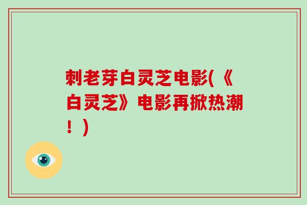 刺老芽白灵芝电影(《白灵芝》电影再掀热潮！)-第1张图片-灵芝大师