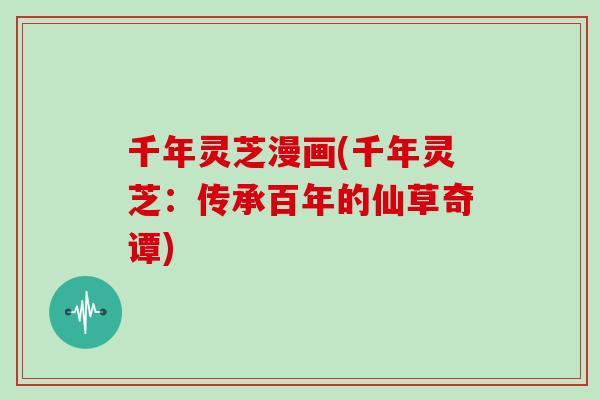千年灵芝漫画(千年灵芝：传承百年的仙草奇谭)