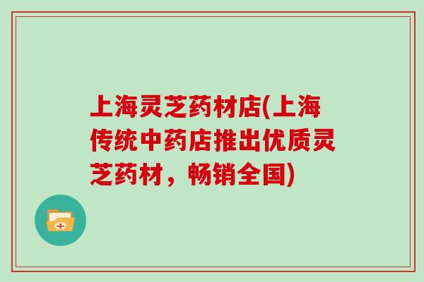 上海灵芝药材店(上海传统中药店推出优质灵芝药材，畅销全国)