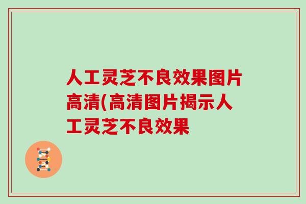 人工灵芝不良效果图片高清(高清图片揭示人工灵芝不良效果