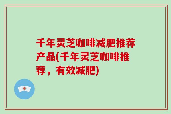 千年灵芝咖啡减肥推荐产品(千年灵芝咖啡推荐，有效减肥)