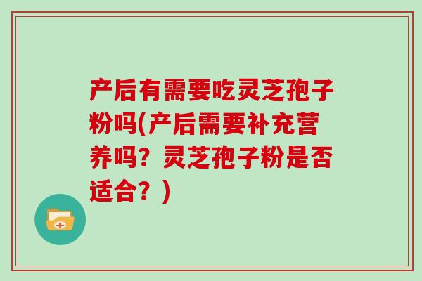 产后有需要吃灵芝孢子粉吗(产后需要补充营养吗？灵芝孢子粉是否适合？)