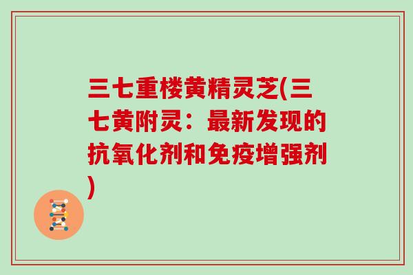 三七重楼黄精灵芝(三七黄附灵：最新发现的抗氧化剂和免疫增强剂)