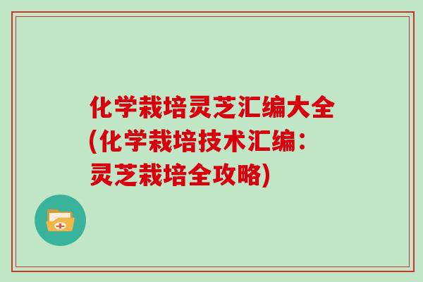 化学栽培灵芝汇编大全(化学栽培技术汇编：灵芝栽培全攻略)