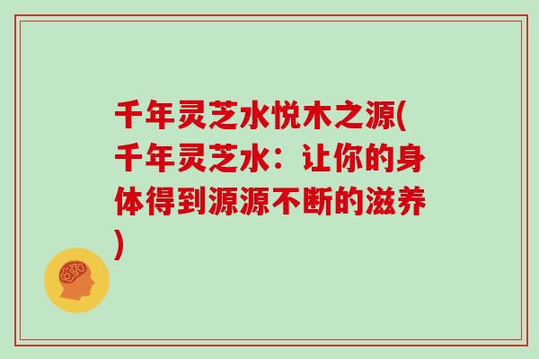 千年灵芝水悦木之源(千年灵芝水：让你的身体得到源源不断的滋养)