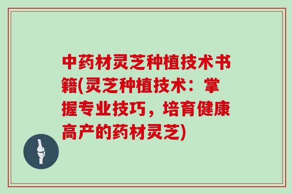 中药材灵芝种植技术书籍(灵芝种植技术：掌握专业技巧，培育健康高产的药材灵芝)