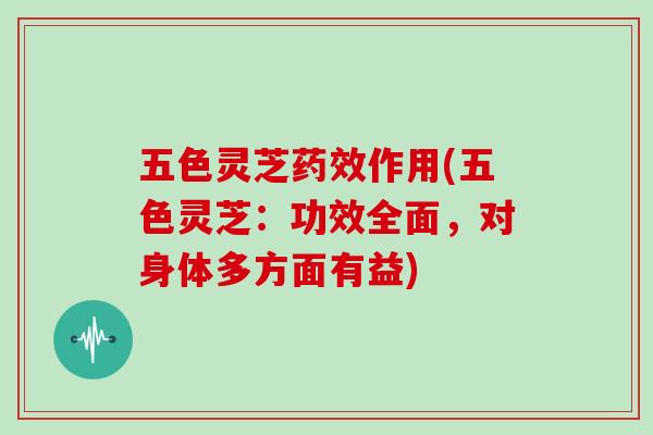五色灵芝药效作用(五色灵芝：功效全面，对身体多方面有益)