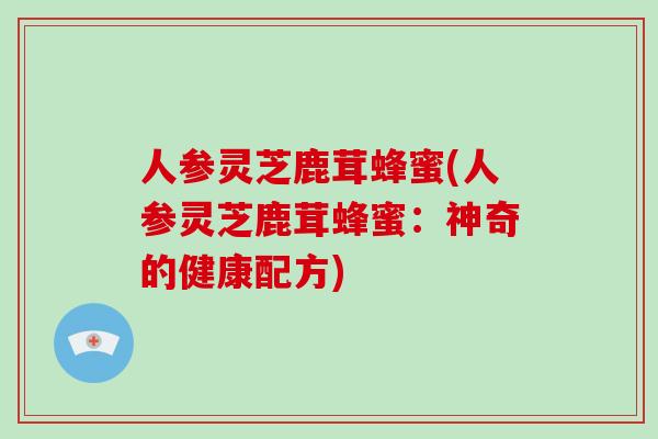 人参灵芝鹿茸蜂蜜(人参灵芝鹿茸蜂蜜:神奇的健康配方)-第1张图片-灵芝大师 人参灵芝鹿茸蜂蜜(人参灵芝鹿茸蜂蜜:神奇的健康配方)-第1张图片-灵芝大师