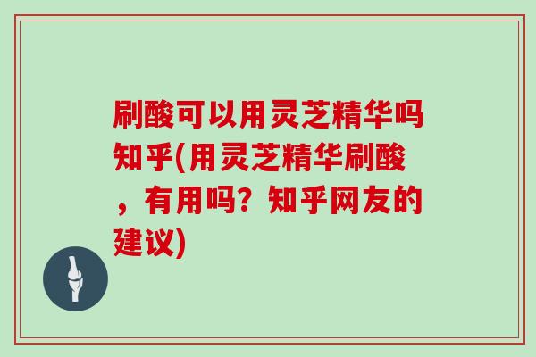 刷酸可以用灵芝精华吗知乎(用灵芝精华刷酸，有用吗？知乎网友的建议)