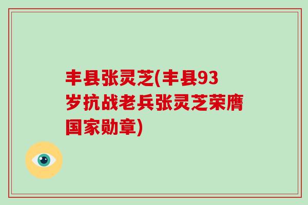 丰县张灵芝(丰县93岁抗战老兵张灵芝荣膺国家勋章)-第1张图片-灵芝大师