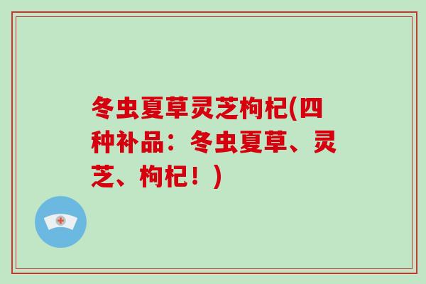 冬虫夏草灵芝枸杞(四种补品：冬虫夏草、灵芝、枸杞！)
