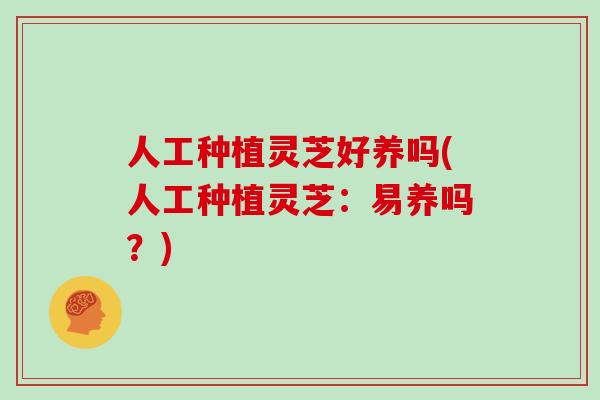 人工种植灵芝好养吗(人工种植灵芝：易养吗？)