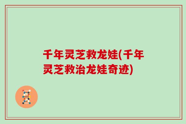 千年灵芝救龙娃(千年灵芝救治龙娃奇迹)