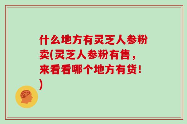 什么地方有灵芝人参粉卖(灵芝人参粉有售，来看看哪个地方有货！)-第1张图片-灵芝大师