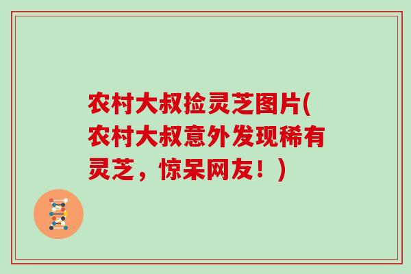 农村大叔捡灵芝图片(农村大叔意外发现稀有灵芝，惊呆网友！)