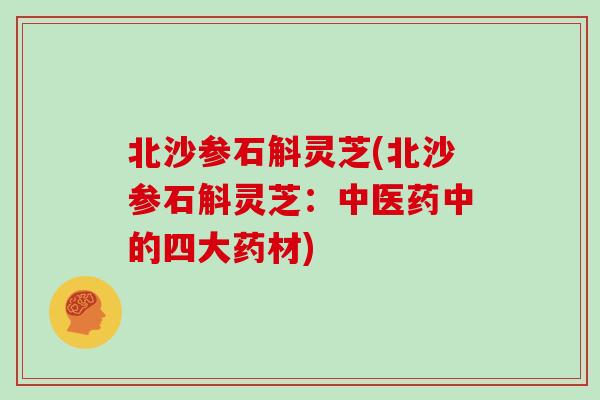 北沙参石斛灵芝(北沙参石斛灵芝：中医药中的四大药材)-第1张图片-灵芝大师