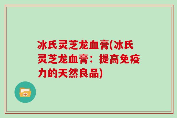 冰氏灵芝龙血膏(冰氏灵芝龙血膏:提高免疫力的天然良品)-第1张图片-灵芝大师 冰氏灵芝龙血膏(冰氏灵芝龙血膏:提高免疫力的天然良品)-第1张图片-灵芝大师