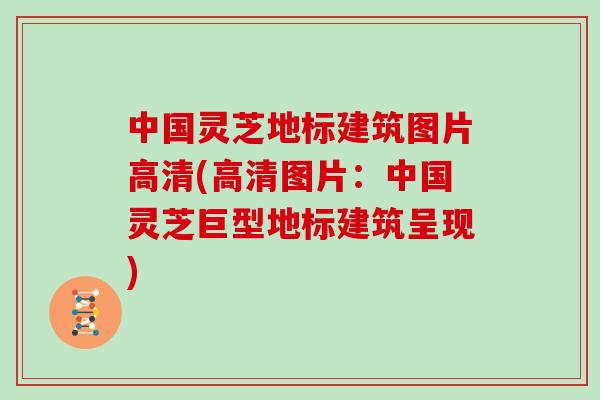 中国灵芝地标建筑图片高清(高清图片：中国灵芝巨型地标建筑呈现)