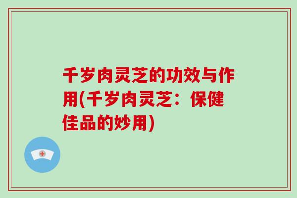 千岁肉灵芝的功效与作用(千岁肉灵芝:保健佳品的妙用)-第1张图片-灵芝大师 千岁肉灵芝的功效与作用(千岁肉灵芝:保健佳品的妙用)-第1张图片-灵芝大师