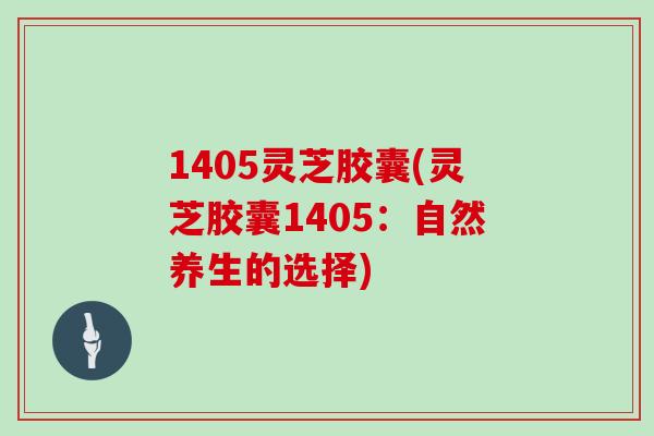 1405灵芝胶囊(灵芝胶囊1405：自然养生的选择)