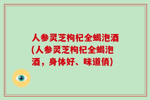 人参灵芝枸杞全蝎泡酒(人参灵芝枸杞全蝎泡酒，身体好、味道俏)