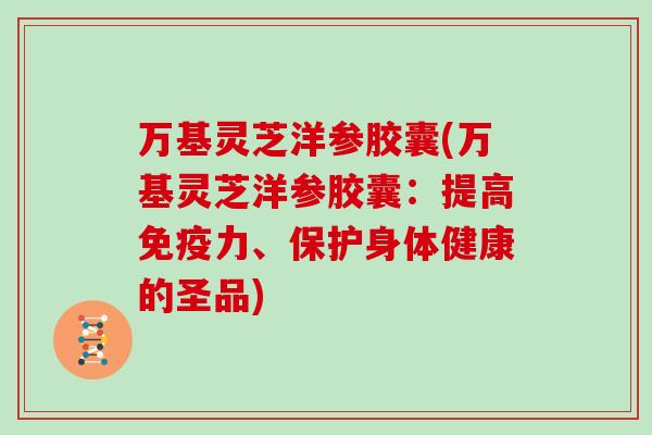 万基灵芝洋参胶囊(万基灵芝洋参胶囊：提高免疫力、保护身体健康的圣品)