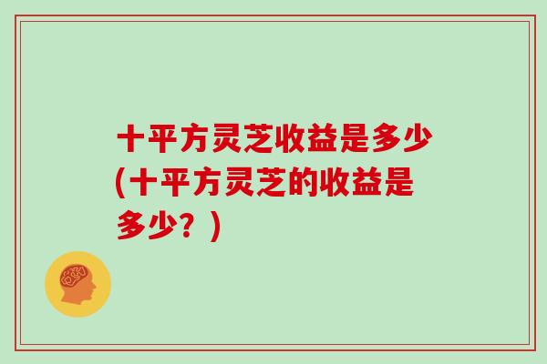 十平方灵芝收益是多少(十平方灵芝的收益是多少?)-第1张图片-灵芝大师 十平方灵芝收益是多少(十平方灵芝的收益是多少?)-第1张图片-灵芝大师
