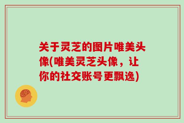 关于灵芝的图片唯美头像(唯美灵芝头像，让你的社交账号更飘逸)