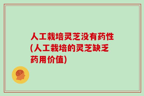 人工栽培灵芝没有药性(人工栽培的灵芝缺乏药用价值)