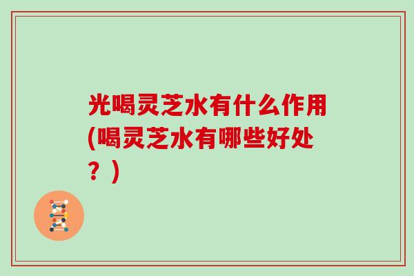 光喝灵芝水有什么作用(喝灵芝水有哪些好处？)-第1张图片-灵芝大师
